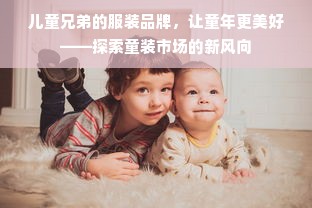 儿童兄弟的服装品牌，让童年更美好——探索童装市场的新风向