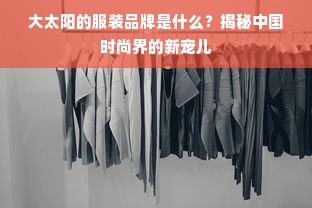 大太阳的服装品牌是什么？揭秘中国时尚界的新宠儿