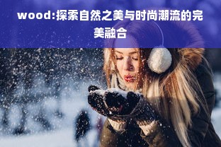 wood:探索自然之美与时尚潮流的完美融合