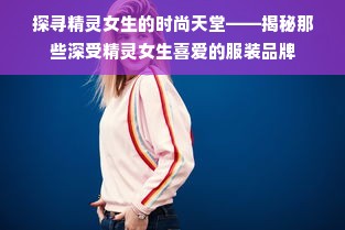 探寻精灵女生的时尚天堂——揭秘那些深受精灵女生喜爱的服装品牌