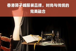 香港郭子峰服装品牌，时尚与传统的完美融合