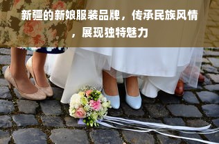 新疆的新娘服装品牌，传承民族风情，展现独特魅力