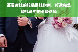 高贵新娘的服装品牌指南，打造完美婚礼造型的必备选择