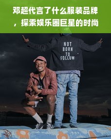 邓超代言了什么服装品牌，探索娱乐圈巨星的时尚力量