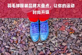 羽毛球服装品牌大盘点，让你的运动时尚升级