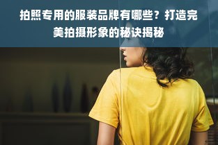 拍照专用的服装品牌有哪些？打造完美拍摄形象的秘诀揭秘