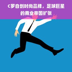 C罗自创时尚品牌，足球巨星的商业帝国扩张