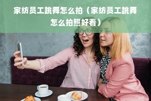 家纺员工跳舞怎么拍（家纺员工跳舞怎么拍照好看）