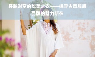 穿越时空的华美之衣——探寻古风服装品牌的魅力所在