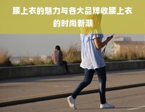 腰上衣的魅力与各大品牌收腰上衣的时尚新潮