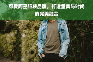 可爱阿巫服装品牌，打造童真与时尚的完美融合