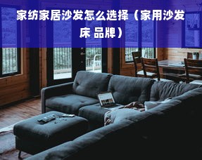 家纺家居沙发怎么选择（家用沙发床 品牌）