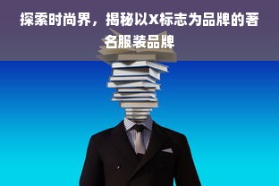 探索时尚界，揭秘以X标志为品牌的著名服装品牌