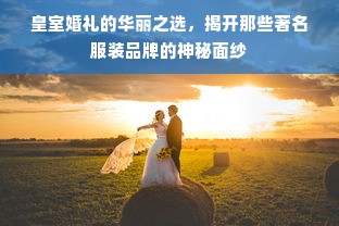 皇室婚礼的华丽之选，揭开那些著名服装品牌的神秘面纱