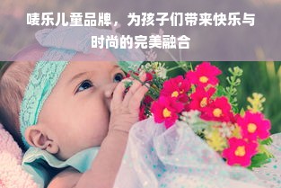 唛乐儿童品牌，为孩子们带来快乐与时尚的完美融合