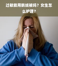 过敏能用鹅绒被吗？女生怎么护理？