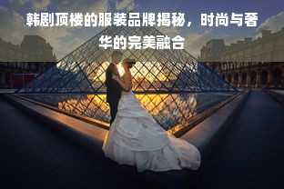 韩剧顶楼的服装品牌揭秘，时尚与奢华的完美融合