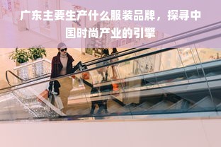 广东主要生产什么服装品牌，探寻中国时尚产业的引擎