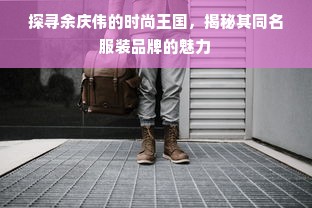 探寻余庆伟的时尚王国，揭秘其同名服装品牌的魅力