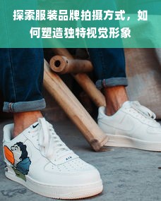 探索服装品牌拍摄方式，如何塑造独特视觉形象