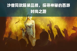 沙僧同款服装品牌，探寻神秘的西游时尚之路