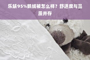 乐蜗95%鹅绒被怎么样？舒适度与品质并存