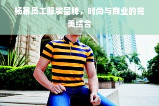 杨幂员工服装品牌，时尚与商业的完美结合