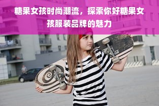 糖果女孩时尚潮流，探索你好糖果女孩服装品牌的魅力