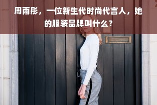 周雨彤，一位新生代时尚代言人，她的服装品牌叫什么？