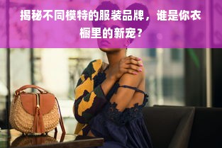 揭秘不同模特的服装品牌，谁是你衣橱里的新宠？