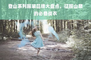 登山系列服装品牌大盘点，征服山巅的必备战衣