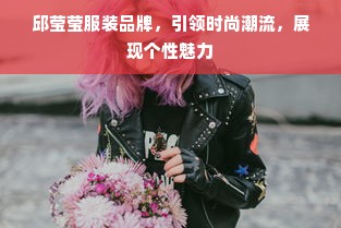 邱莹莹服装品牌，引领时尚潮流，展现个性魅力