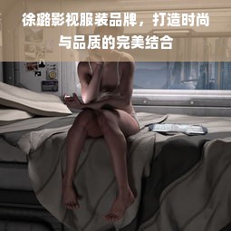 徐璐影视服装品牌，打造时尚与品质的完美结合