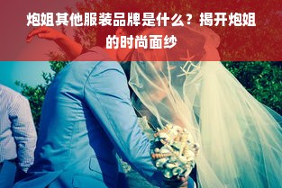 炮姐其他服装品牌是什么？揭开炮姐的时尚面纱