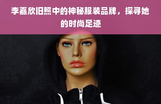 李嘉欣旧照中的神秘服装品牌，探寻她的时尚足迹