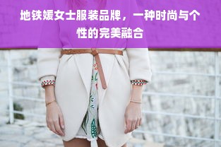 地铁媛女士服装品牌，一种时尚与个性的完美融合