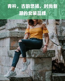 青衿，古韵悠扬，时尚新潮的女装品牌