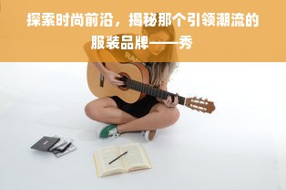 探索时尚前沿，揭秘那个引领潮流的服装品牌——秀