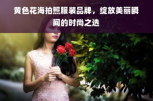 黄色花海拍照服装品牌，绽放美丽瞬间的时尚之选