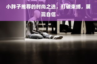 小胖子推荐的时尚之选，打破束缚，展现自信