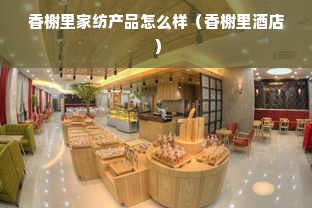 香榭里家纺产品怎么样（香榭里酒店）