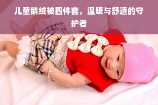 儿童鹅绒被四件套，温暖与舒适的守护者