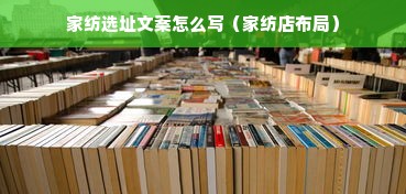 家纺选址文案怎么写（家纺店布局）