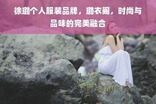 徐璐个人服装品牌，璐衣阁，时尚与品味的完美融合