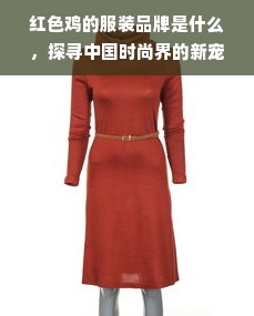 红色鸡的服装品牌是什么，探寻中国时尚界的新宠儿