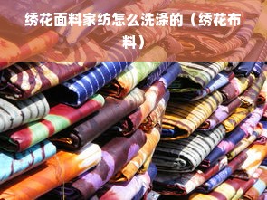 绣花面料家纺怎么洗涤的（绣花布料）