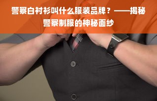 警察白衬衫叫什么服装品牌？——揭秘警察制服的神秘面纱