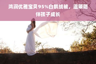 鸿润优雅宝贝95%白鹅绒被，温暖陪伴孩子成长