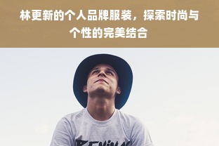 林更新的个人品牌服装，探索时尚与个性的完美结合