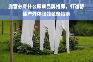 露营必穿什么服装品牌推荐，打造舒适户外体验的装备指南